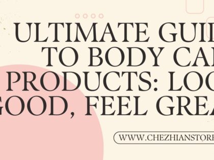 Ultimate Guide to Body Care Products: Look Good, Feel Great
