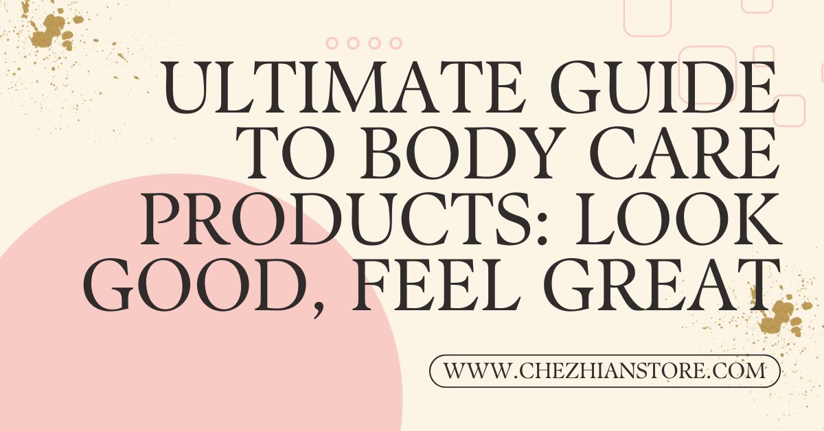 Ultimate Guide to Body Care Products: Look Good, Feel Great